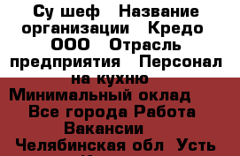 Су-шеф › Название организации ­ Кредо, ООО › Отрасль предприятия ­ Персонал на кухню › Минимальный оклад ­ 1 - Все города Работа » Вакансии   . Челябинская обл.,Усть-Катав г.